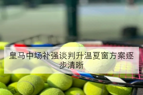皇马中场补强谈判升温夏窗方案逐步清晰
