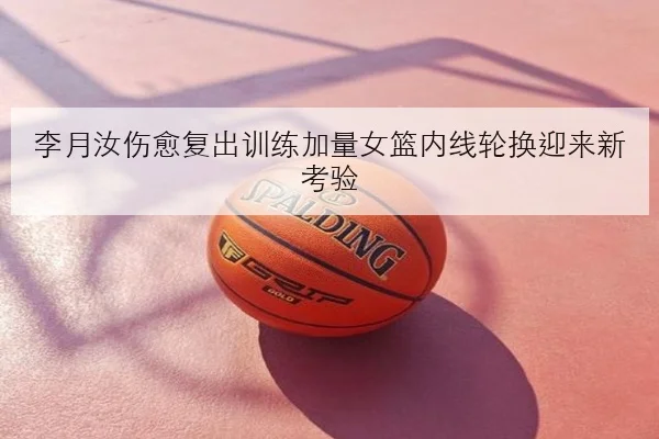 李月汝伤愈复出训练加量女篮内线轮换迎来新考验