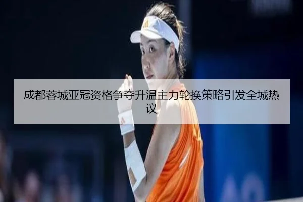 成都蓉城亚冠资格争夺升温主力轮换策略引发全城热议