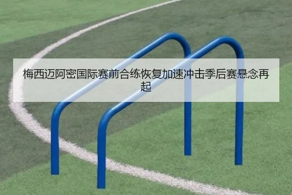 梅西迈阿密国际赛前合练恢复加速冲击季后赛悬念再起